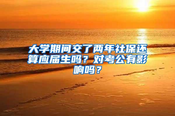 大学期间交了两年社保还算应届生吗？对考公有影响吗？