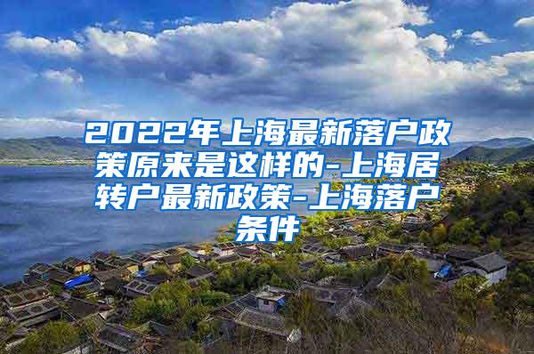 2022年上海最新落户政策原来是这样的-上海居转户最新政策-上海落户条件