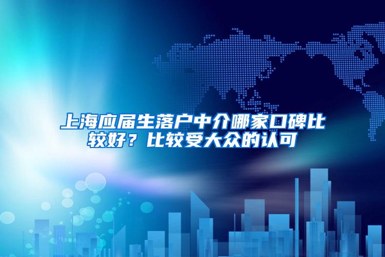 上海应届生落户中介哪家口碑比较好？比较受大众的认可