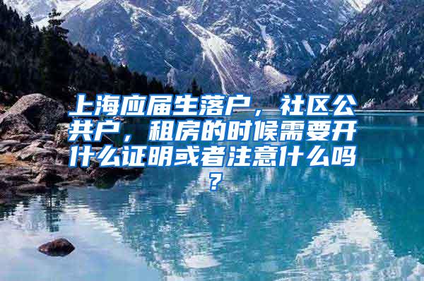 上海应届生落户，社区公共户，租房的时候需要开什么证明或者注意什么吗？