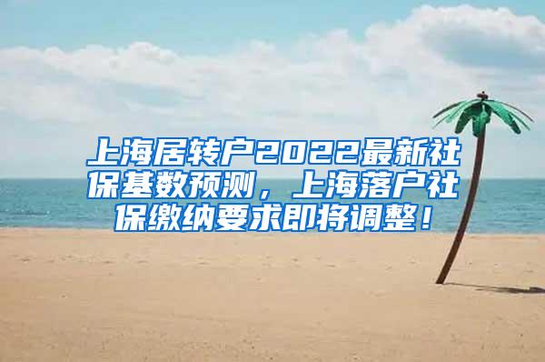 上海居转户2022最新社保基数预测，上海落户社保缴纳要求即将调整！