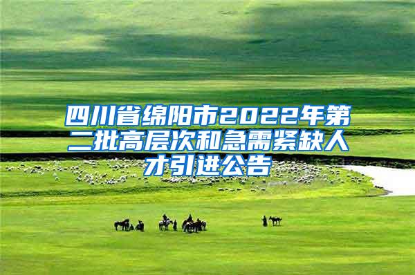 四川省绵阳市2022年第二批高层次和急需紧缺人才引进公告