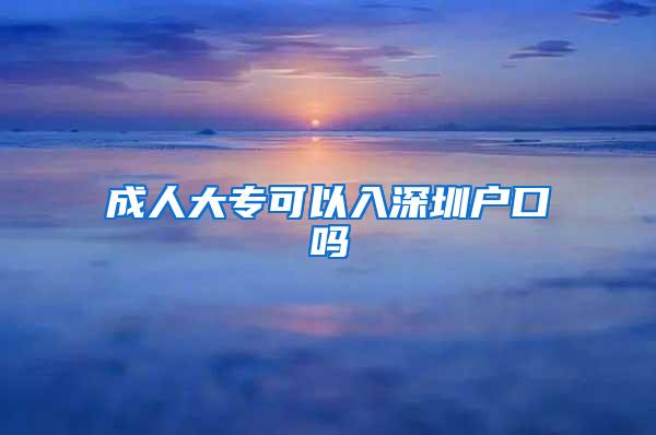 成人大专可以入深圳户口吗