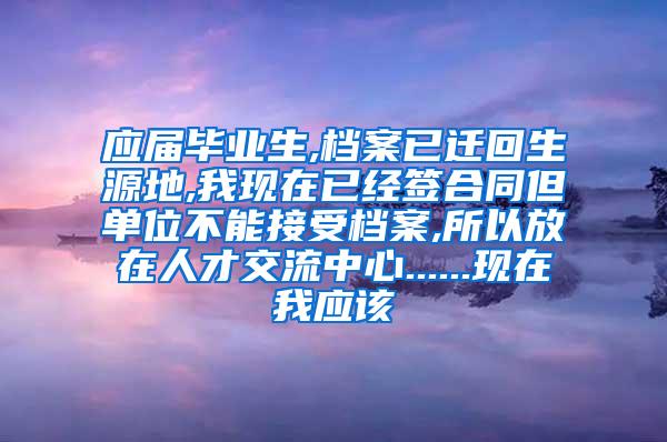 应届毕业生,档案已迁回生源地,我现在已经签合同但单位不能接受档案,所以放在人才交流中心......现在我应该