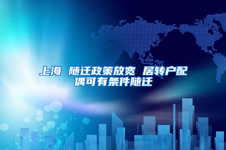 上海 随迁政策放宽 居转户配偶可有条件随迁