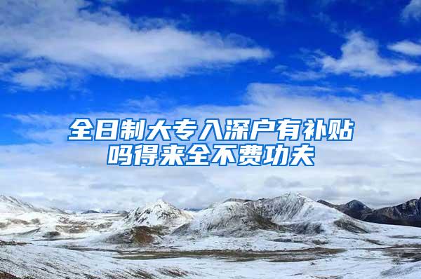 全日制大专入深户有补贴吗得来全不费功夫