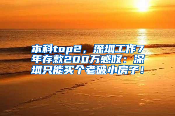 本科top2，深圳工作7年存款200万感叹：深圳只能买个老破小房子！