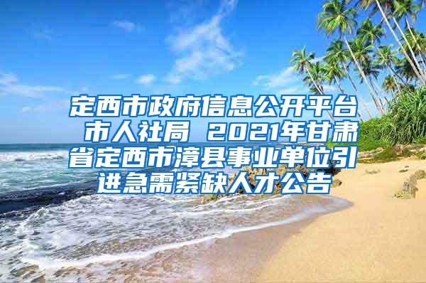 定西市政府信息公开平台 市人社局 2021年甘肃省定西市漳县事业单位引进急需紧缺人才公告