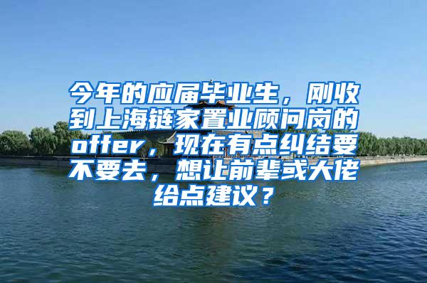 今年的应届毕业生，刚收到上海链家置业顾问岗的offer，现在有点纠结要不要去，想让前辈或大佬给点建议？