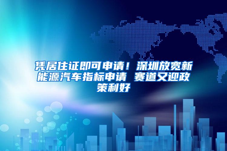 凭居住证即可申请！深圳放宽新能源汽车指标申请 赛道又迎政策利好