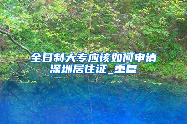 全日制大专应该如何申请深圳居住证_重复