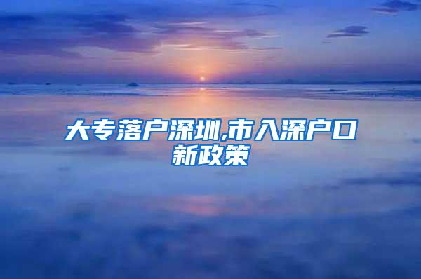 大专落户深圳,市入深户口新政策