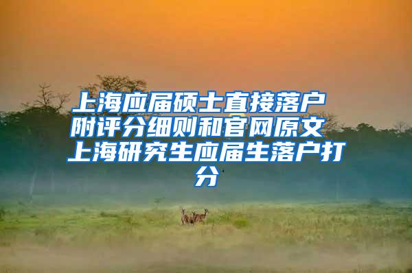 上海应届硕士直接落户 附评分细则和官网原文 上海研究生应届生落户打分