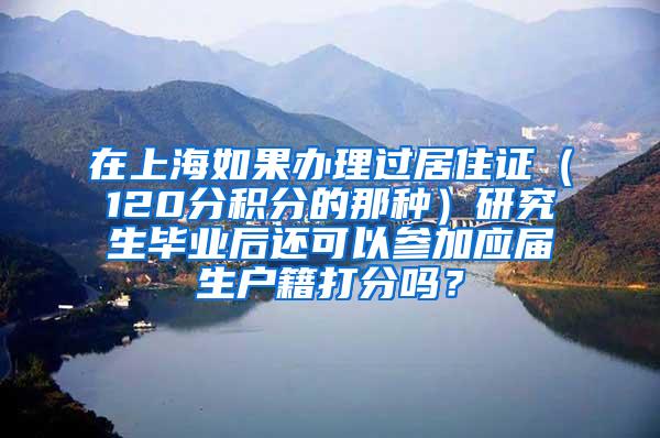 在上海如果办理过居住证（120分积分的那种）研究生毕业后还可以参加应届生户籍打分吗？