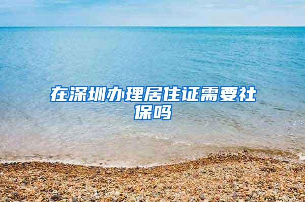 在深圳办理居住证需要社保吗