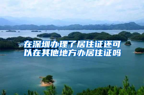 在深圳办理了居住证还可以在其他地方办居住证吗
