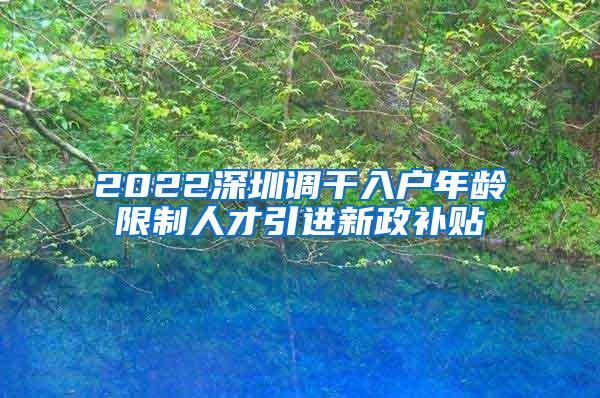 2022深圳调干入户年龄限制人才引进新政补贴