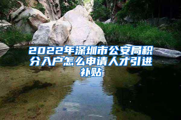 2022年深圳市公安局积分入户怎么申请人才引进补贴