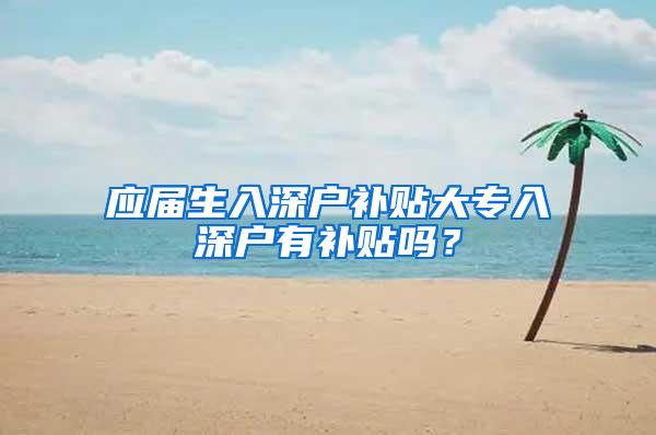 应届生入深户补贴大专入深户有补贴吗？