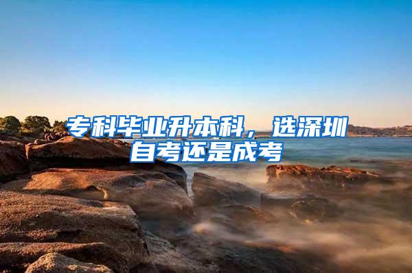 专科毕业升本科，选深圳自考还是成考