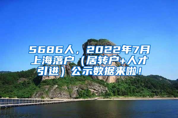 5686人，2022年7月上海落户（居转户+人才引进）公示数据来啦！