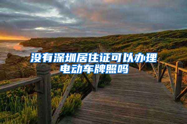 没有深圳居住证可以办理电动车牌照吗