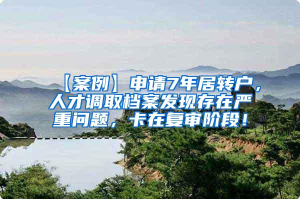 【案例】申请7年居转户，人才调取档案发现存在严重问题，卡在复审阶段！