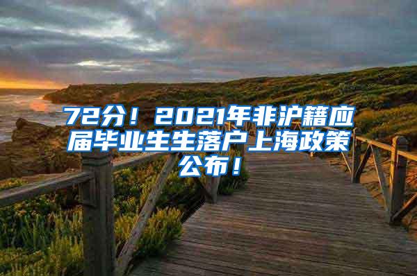72分！2021年非沪籍应届毕业生生落户上海政策公布！