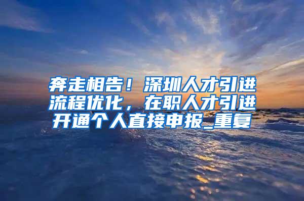 奔走相告！深圳人才引进流程优化，在职人才引进开通个人直接申报_重复
