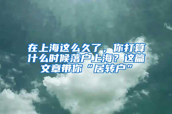 在上海这么久了，你打算什么时候落户上海？这篇文章带你“居转户”