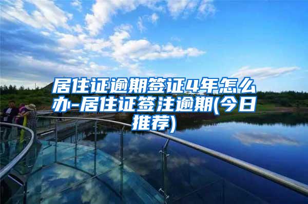 居住证逾期签证4年怎么办-居住证签注逾期(今日推荐)