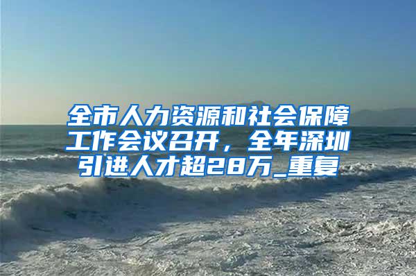 全市人力资源和社会保障工作会议召开，全年深圳引进人才超28万_重复