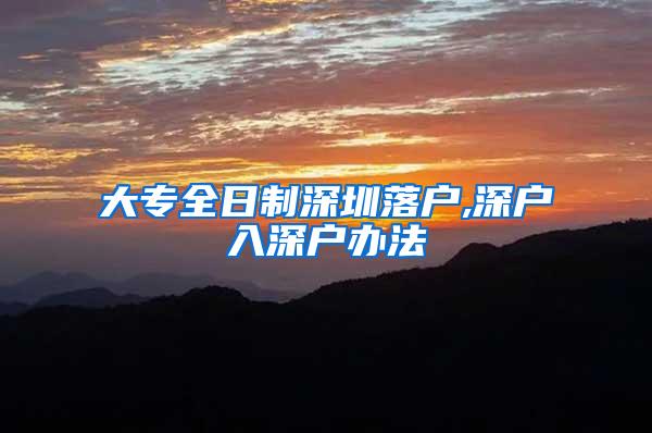 大专全日制深圳落户,深户入深户办法