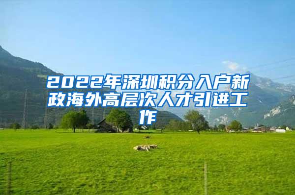 2022年深圳积分入户新政海外高层次人才引进工作