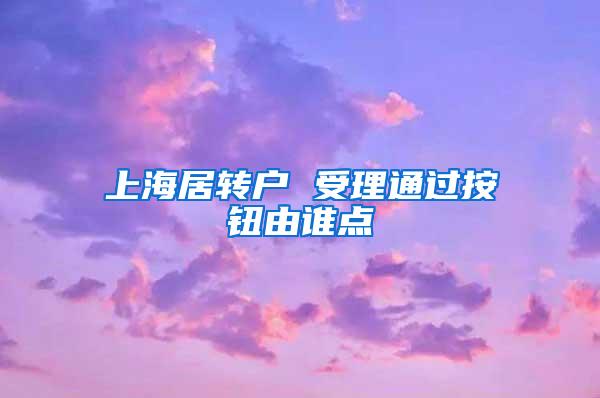 上海居转户 受理通过按钮由谁点
