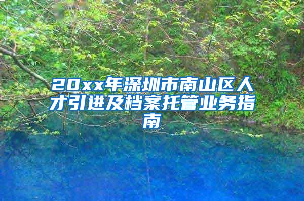 20xx年深圳市南山区人才引进及档案托管业务指南