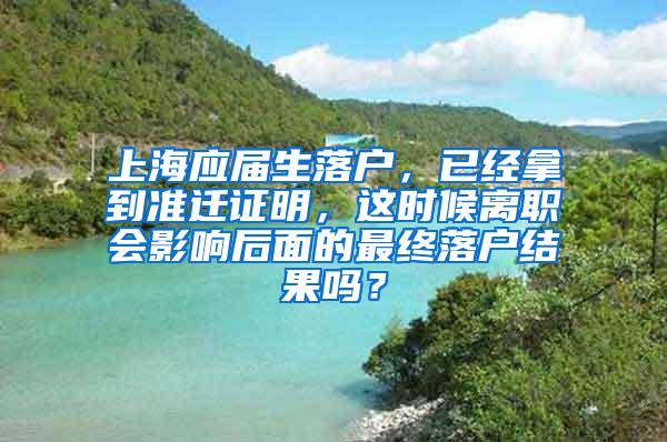 上海应届生落户，已经拿到准迁证明，这时候离职会影响后面的最终落户结果吗？