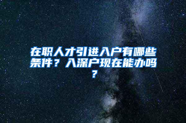 在职人才引进入户有哪些条件？入深户现在能办吗？