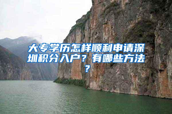 大专学历怎样顺利申请深圳积分入户？有哪些方法？
