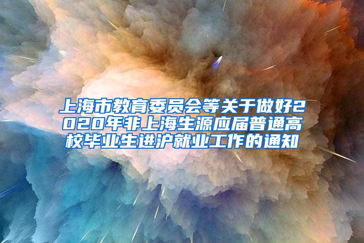 上海市教育委员会等关于做好2020年非上海生源应届普通高校毕业生进沪就业工作的通知