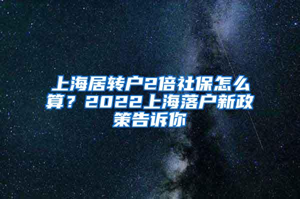 上海居转户2倍社保怎么算？2022上海落户新政策告诉你