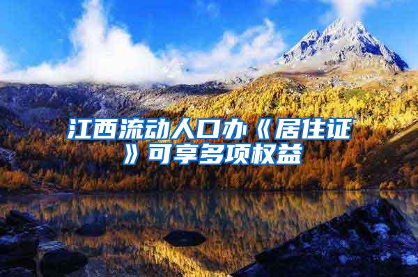 江西流动人口办《居住证》可享多项权益
