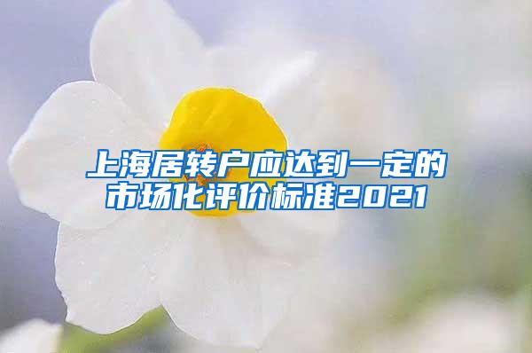上海居转户应达到一定的市场化评价标准2021