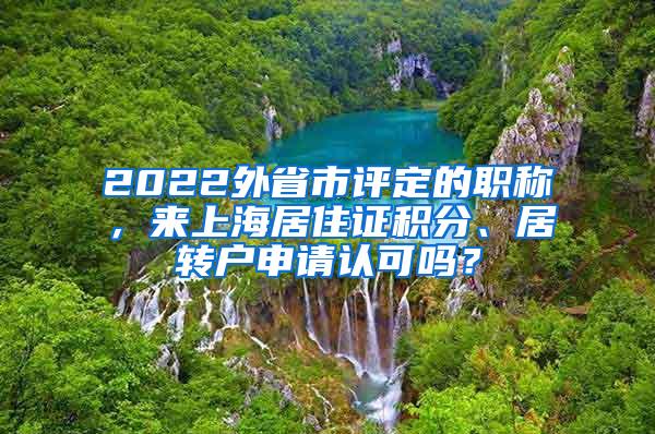 2022外省市评定的职称，来上海居住证积分、居转户申请认可吗？