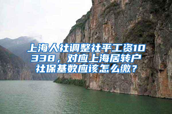 上海人社调整社平工资10338，对应上海居转户社保基数应该怎么缴？