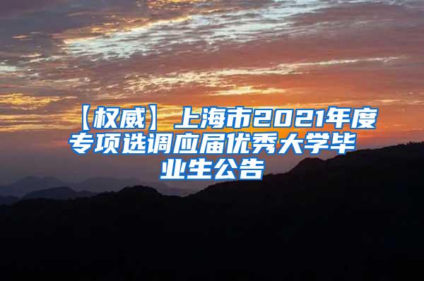 【权威】上海市2021年度专项选调应届优秀大学毕业生公告