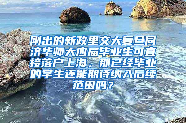 刚出的新政里交大复旦同济华师大应届毕业生可直接落户上海，那已经毕业的学生还能期待纳入后续范围吗？