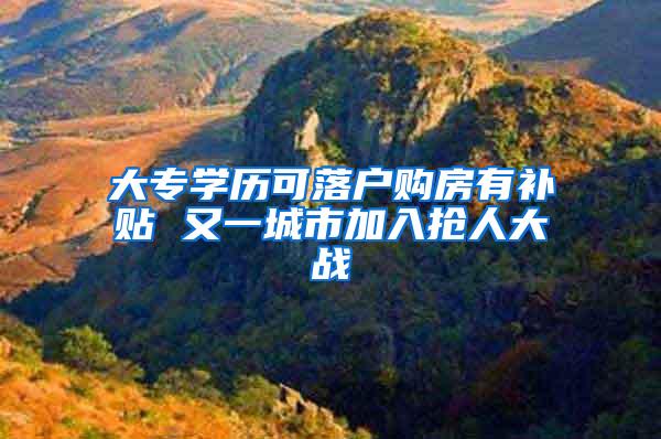 大专学历可落户购房有补贴 又一城市加入抢人大战