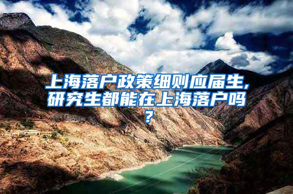 上海落户政策细则应届生,研究生都能在上海落户吗？