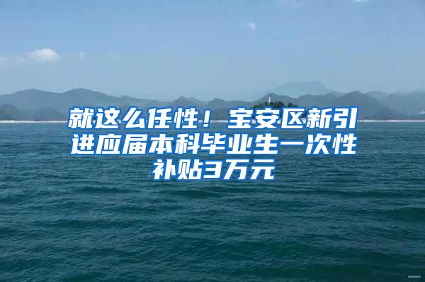 就这么任性！宝安区新引进应届本科毕业生一次性补贴3万元